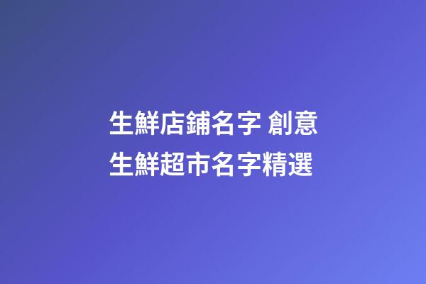 生鮮店鋪名字 創意生鮮超市名字精選-第1張-店鋪起名-玄機派